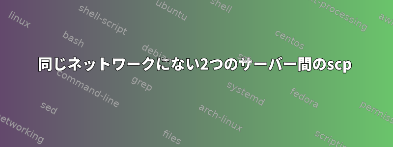 同じネットワークにない2つのサーバー間のscp