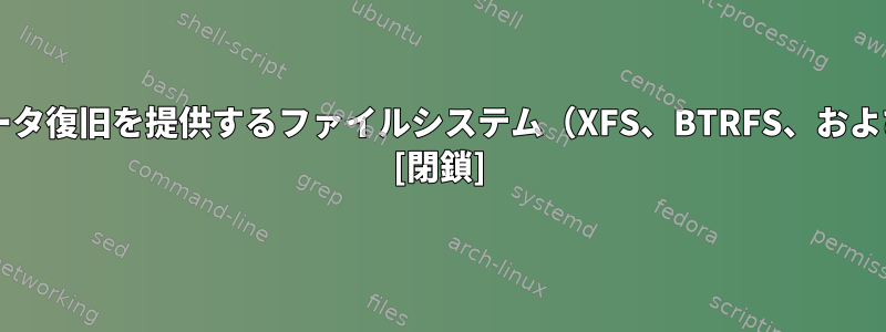 ディスク破損から最高のデータ復旧を提供するファイルシステム（XFS、BTRFS、およびEXT4のみ）は何ですか？ [閉鎖]