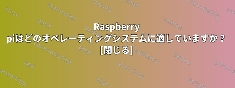 Raspberry piはどのオペレーティングシステムに適していますか？ [閉じる]