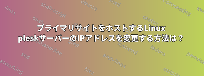 プライマリサイトをホストするLinux pleskサーバーのIPアドレスを変更する方法は？