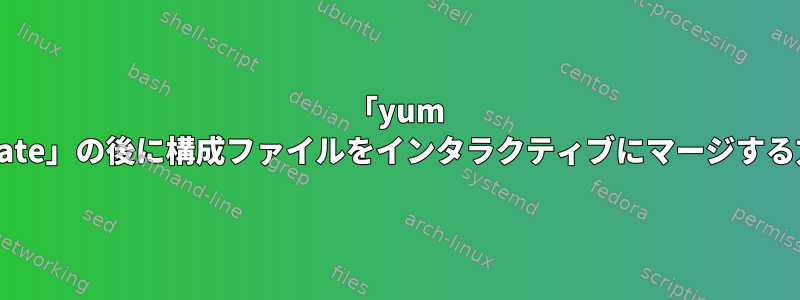 「yum update」の後に構成ファイルをインタラクティブにマージする方法