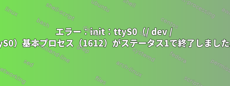 エラー：init：ttyS0（/ dev / ttyS0）基本プロセス（1612）がステータス1で終了しました。