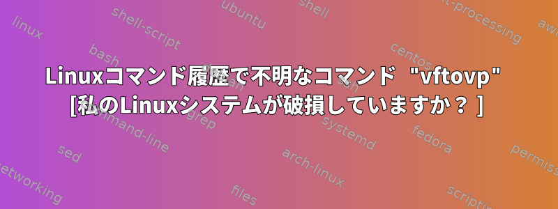 Linuxコマンド履歴で不明なコマンド "vftovp" [私のLinuxシステムが破損していますか？ ]