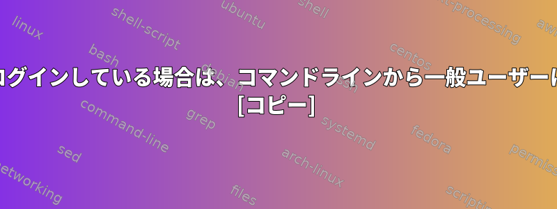 rootユーザーとしてログインしている場合は、コマンドラインから一般ユーザーに切り替える方法は？ [コピー]