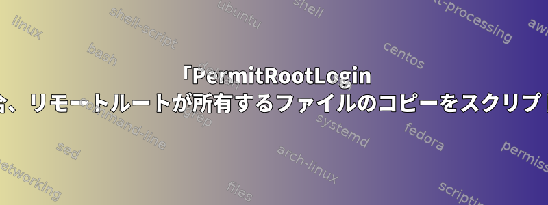 「PermitRootLogin no」の場合、リモートルートが所有するファイルのコピーをスクリプトします。