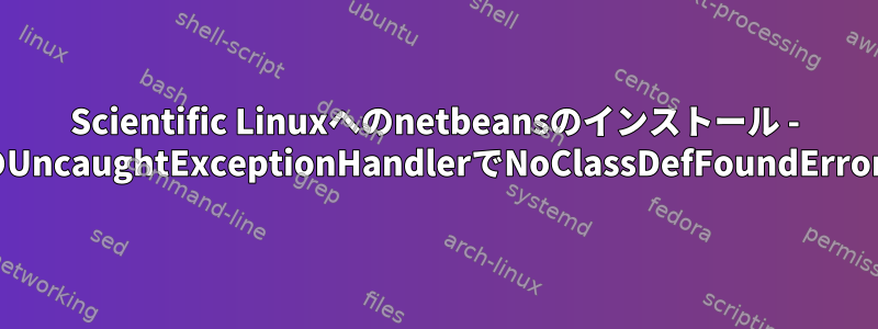 Scientific Linuxへのnetbeansのインストール - "main"スレッドのUncaughtExceptionHandlerでNoClassDefFoundErrorが発生しました。