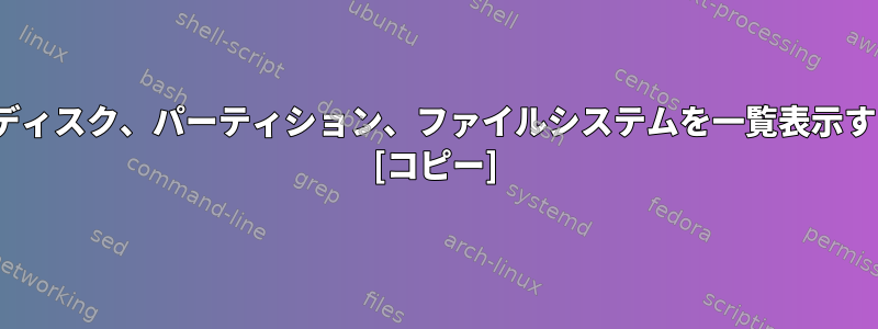 Linuxでディスク、パーティション、ファイルシステムを一覧表示するには？ [コピー]