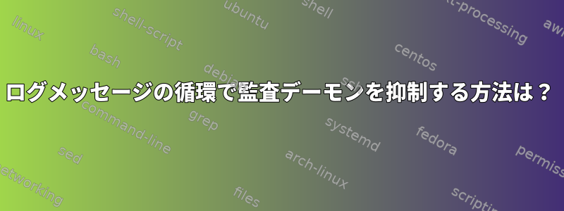 ログメッセージの循環で監査デーモンを抑制する方法は？