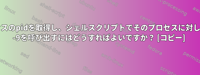 プロセスのpidを取得し、シェルスクリプトでそのプロセスに対してkill -9を呼び出すにはどうすればよいですか？ [コピー]