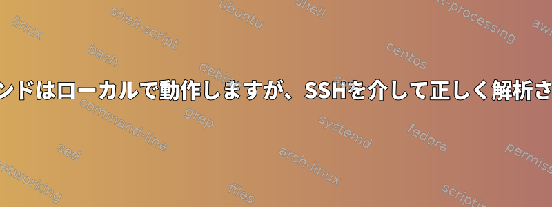 シェルコマンドはローカルで動作しますが、SSHを介して正しく解析されません。