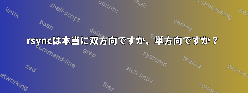 rsyncは本当に双方向ですか、単方向ですか？