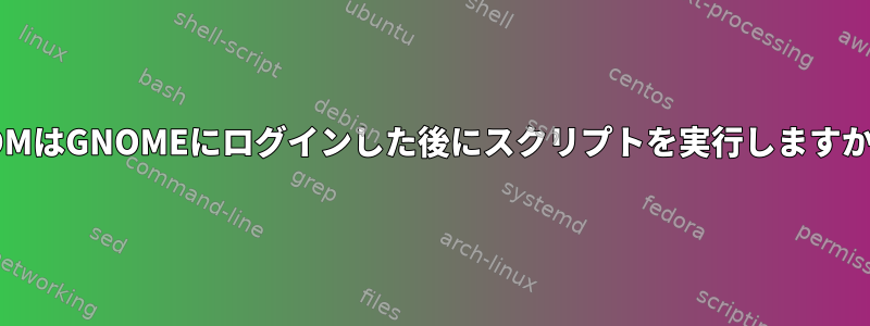 GDMはGNOMEにログインした後にスクリプトを実行しますか？