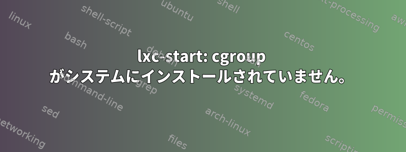 lxc-start: cgroup がシステムにインストールされていません。