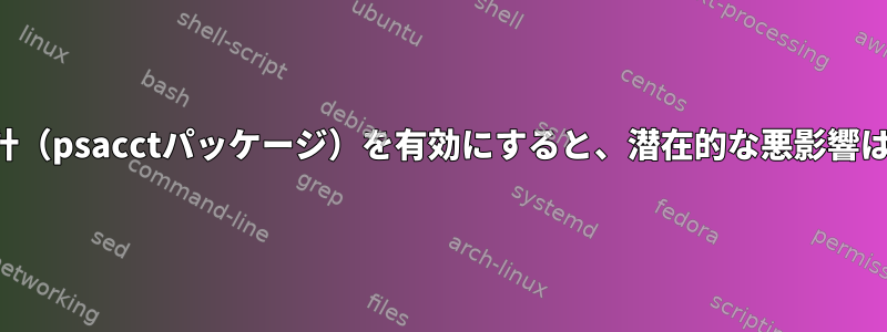 プロセス会計（psacctパッケージ）を有効にすると、潜在的な悪影響は何ですか？