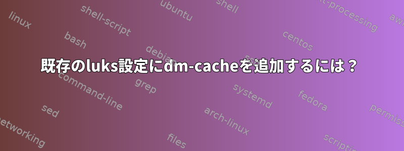 既存のluks設定にdm-cacheを追加するには？