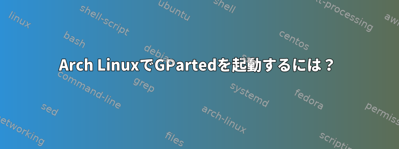 Arch LinuxでGPartedを起動するには？