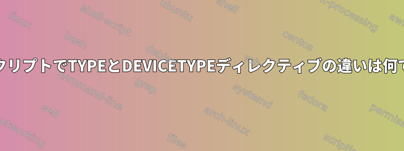 ifcfgスクリプトでTYPEとDEVICETYPEディレクティブの違いは何ですか？