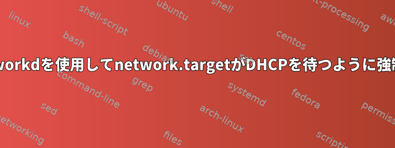 systemd-networkdを使用してnetwork.targetがDHCPを待つように強制する方法は？