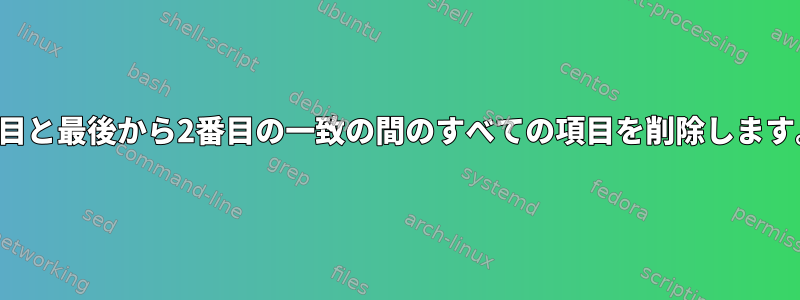 2番目と最後から2番目の一致の間のすべての項目を削除します。