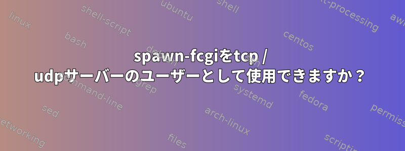 spawn-fcgiをtcp / udpサーバーのユーザーとして使用できますか？