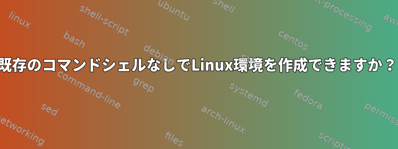 既存のコマンドシェルなしでLinux環境を作成できますか？