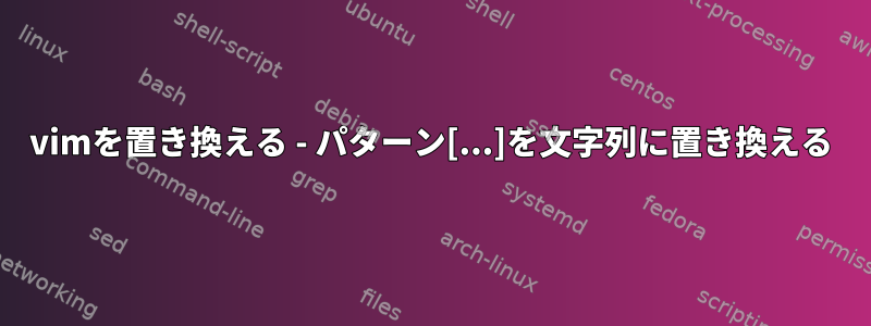 vimを置き換える - パターン[...]を文字列に置き換える