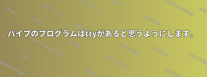 パイプのプログラムはttyがあると思うようにします。