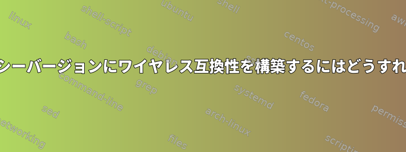 カーネルのレガシーバージョンにワイヤレス互換性を構築するにはどうすればよいですか？