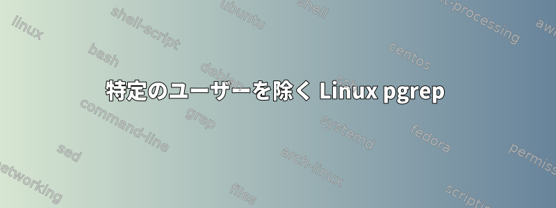 特定のユーザーを除く Linux pgrep