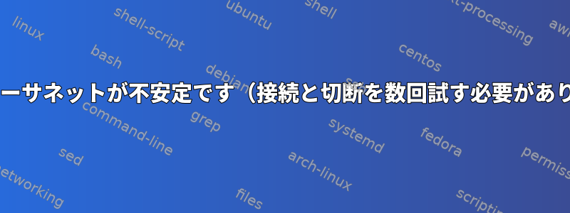 Wi-Fiとイーサネットが不安定です（接続と切断を数回試す必要があります）。