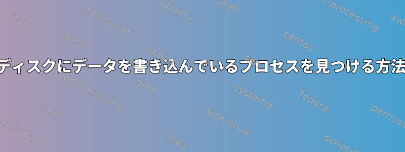 現在ディスクにデータを書き込んでいるプロセスを見つける方法は？