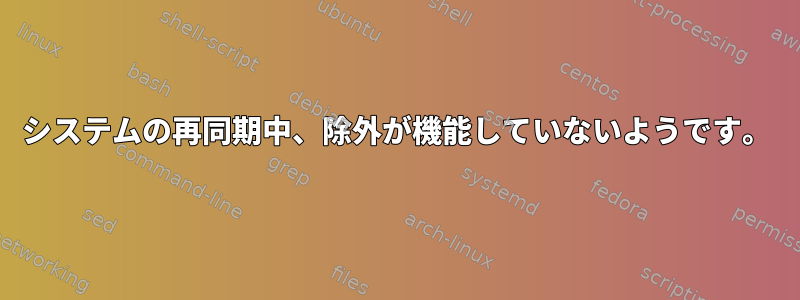 システムの再同期中、除外が機能していないようです。