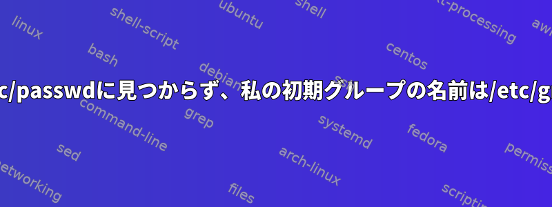 私のユーザー名は/etc/passwdに見つからず、私の初期グループの名前は/etc/groupにありません。