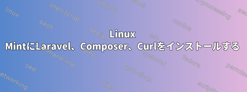 Linux MintにLaravel、Composer、Curlをインストールする