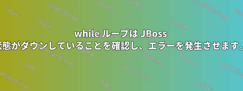 while ループは JBoss 状態がダウンしていることを確認し、エラーを発生させます。