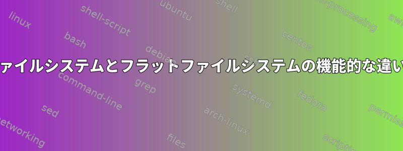 ツリー/階層ファイルシステムとフラットファイルシステムの機能的な違いは何ですか？