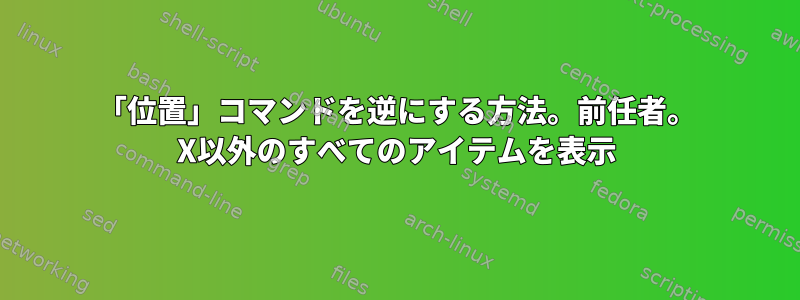 「位置」コマンドを逆にする方法。前任者。 X以外のすべてのアイテムを表示