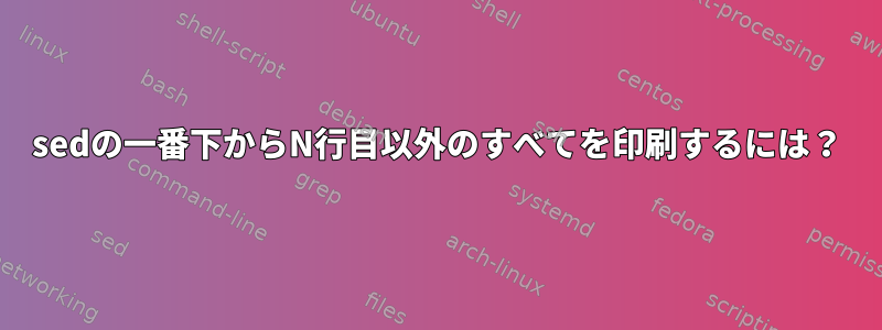 sedの一番下からN行目以外のすべてを印刷するには？