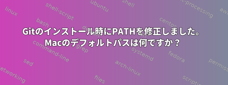 Gitのインストール時にPATHを修正しました。 Macのデフォルトパスは何ですか？