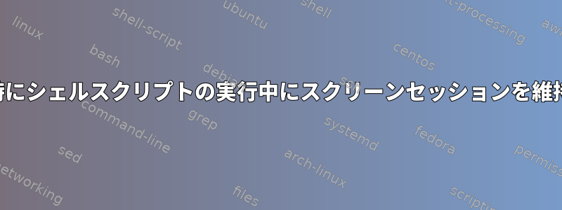 起動時にシェルスクリプトの実行中にスクリーンセッションを維持する