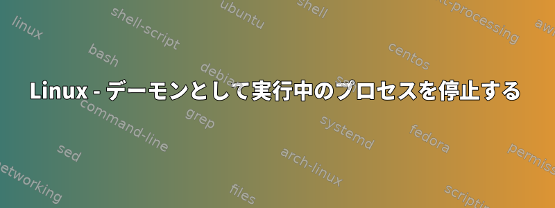 Linux - デーモンとして実行中のプロセスを停止する