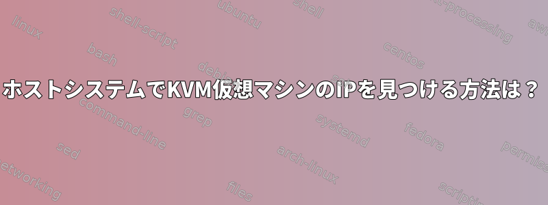 ホストシステムでKVM仮想マシンのIPを見つける方法は？