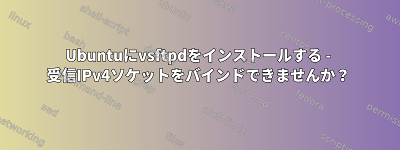 Ubuntuにvsftpdをインストールする - 受信IPv4ソケットをバインドできませんか？