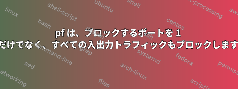 pf は、ブロックするポートを 1 つだけでなく、すべての入出力トラフィックもブロックします。