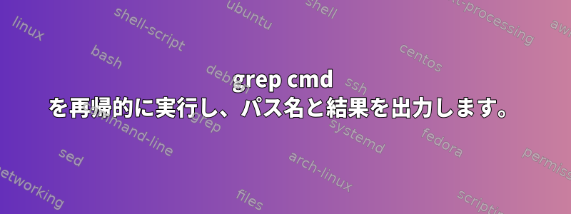 grep cmd を再帰的に実行し、パス名と結果を出力します。