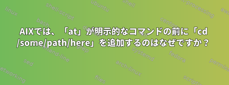 AIXでは、「at」が明示的なコマンドの前に「cd /some/path/here」を追加するのはなぜですか？