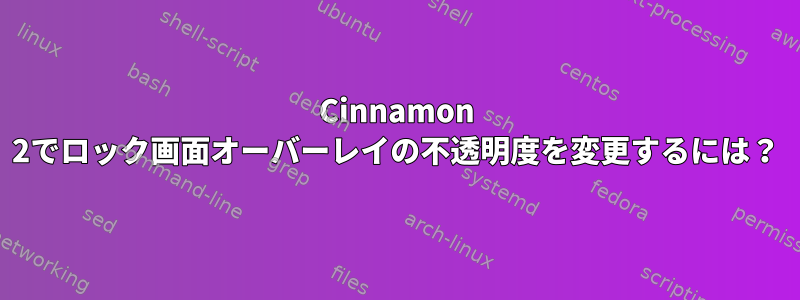 Cinnamon 2でロック画面オーバーレイの不透明度を変更するには？