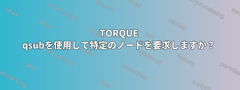 TORQUE qsubを使用して特定のノードを要求しますか？