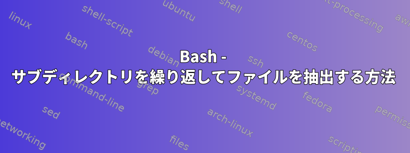 Bash - サブディレクトリを繰り返してファイルを抽出する方法