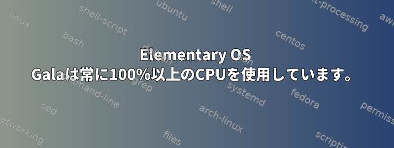 Elementary OS Galaは常に100％以上のCPUを使用しています。